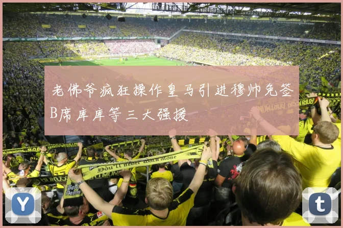 老佛爷疯狂操作皇马引进穆帅免签B席库库等三大强援